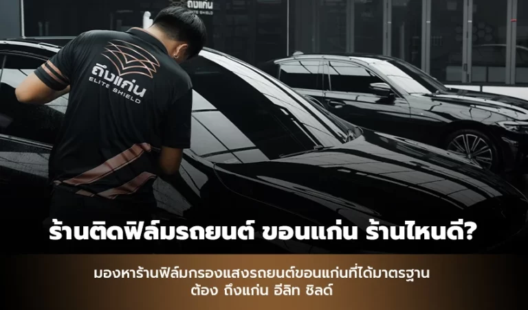 ร้านติดฟิล์มรถยนต์ ขอนแก่น ร้านไหนดี? มองหาร้านฟิล์มกรองแสงรถยนต์ ขอนแก่น ต้อง ถึงแก่น อีลิท ชิลด์