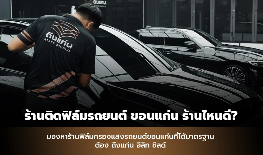 ร้านติดฟิล์มรถยนต์ ขอนแก่น ร้านไหนดี? มองหาร้านฟิล์มกรองแสงรถยนต์ ขอนแก่น ต้อง ถึงแก่น อีลิท ชิลด์